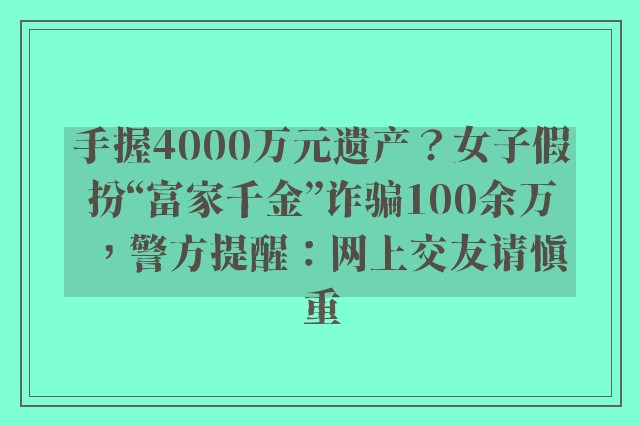 手握4000万元遗产？女子假扮“富家千金”诈骗100余万，警方提醒：网上交友请慎重